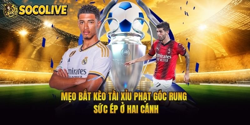 Mẹo Bắt Kèo Tài Xỉu Phạt Góc Rung – Sức Ép Ở Hai Cánh