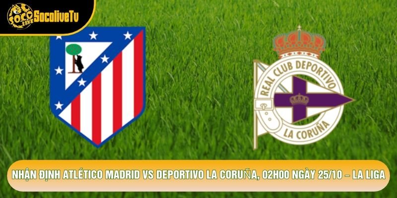 Nhận Định Atlético Madrid Vs Deportivo La Coruña, 02h00 Ngày 25/10 – La Liga