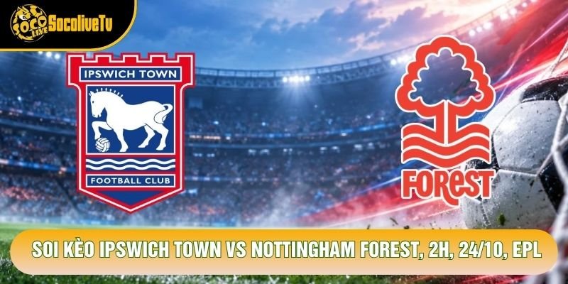 Soi Kèo Ipswich Town VS Nottingham Forest, 2h, 24/10, EPL